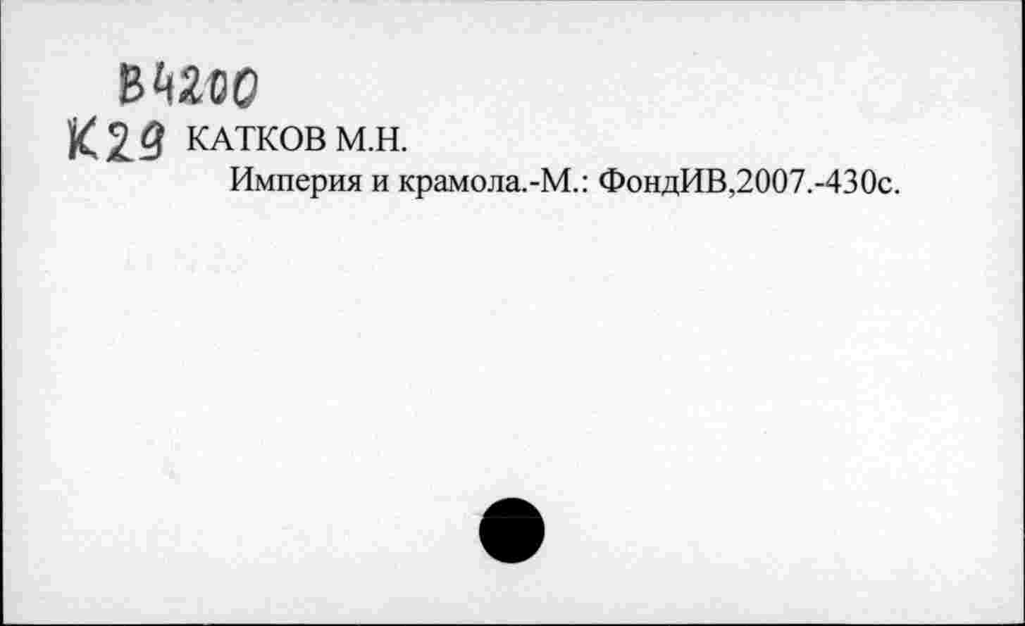 ﻿ВШО
«29 КАТКОВ M.H.
Империя и крамола.-М.: ФондИВ,2007.-430с.